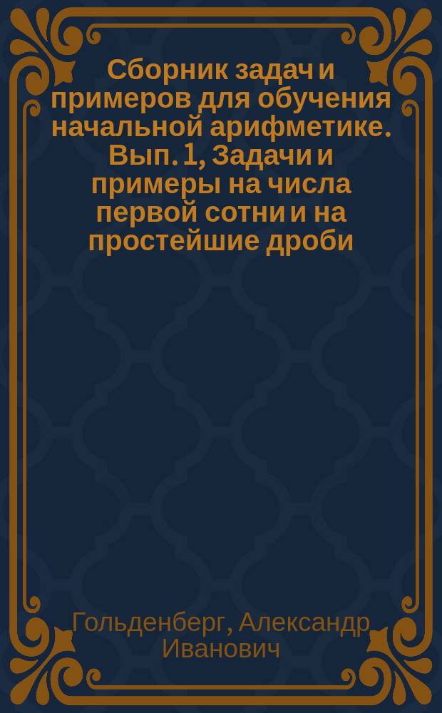 ... Сборник задач и примеров для обучения начальной арифметике. Вып. 1, Задачи и примеры на числа первой сотни и на простейшие дроби : В 2-х вып