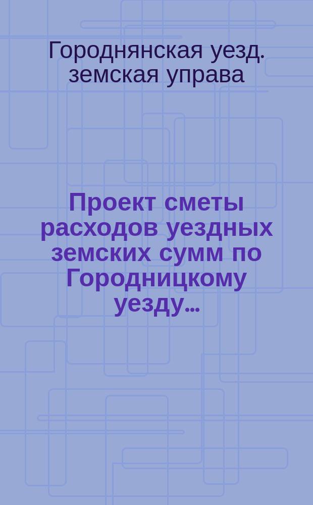 Проект сметы расходов уездных земских сумм по Городницкому уезду...