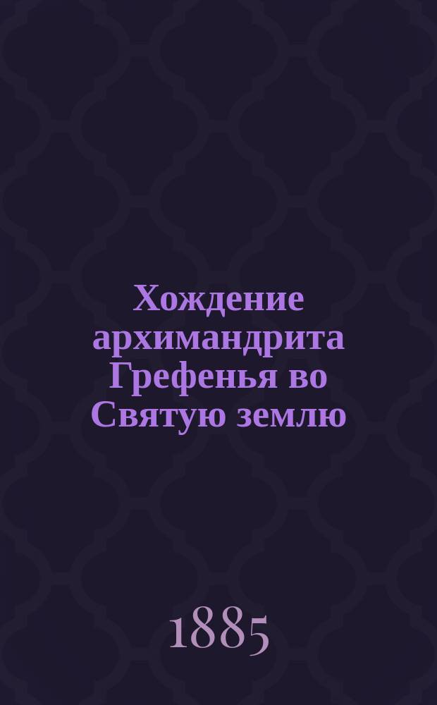 Хождение архимандрита Грефенья во Святую землю : Исследование памятника с примеч. к тексту Я.И. Горожанского