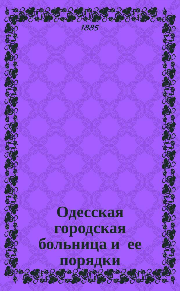 Одесская городская больница и ее порядки : Крат. очерк д-ра мед. П.И. Грязнова (б. старш. врача Больницы)