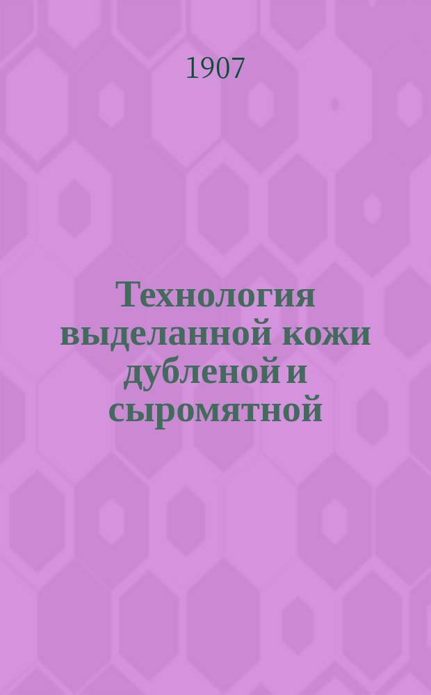 Технология выделанной кожи дубленой и сыромятной : Выделка из кожи различ. предметов войск. конск. амуниции со ст. о войлоке и пеньк. канате : Курс. Техн. арт. шк