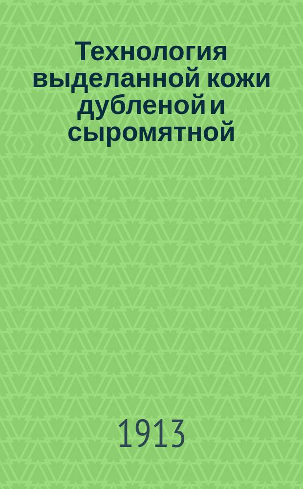 Технология выделанной кожи дубленой и сыромятной : Выделка из кожи различ. предметов войск. конск. амуниции со ст. о войлоке и пеньк. канате : Курс. Техн. арт. шк