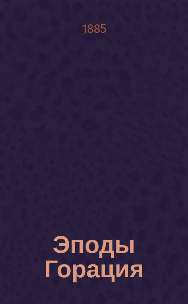 Эподы Горация : Подстроч. пер. со словарем, прим. и указанием размера каждой эподы : Пособие для учеников и учащихся без помощи учителя