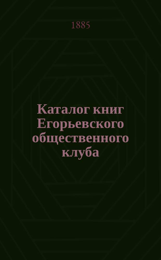 Каталог книг Егорьевского общественного клуба : Сост. в 1885 г