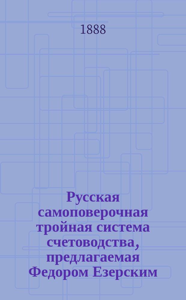 Русская самоповерочная тройная система счетоводства, предлагаемая Федором Езерским : Полная наглядная практика... : В 3-х ч