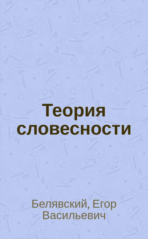 Теория словесности : Руководство при разборе образцов словесности и при письменных упражнениях учеников