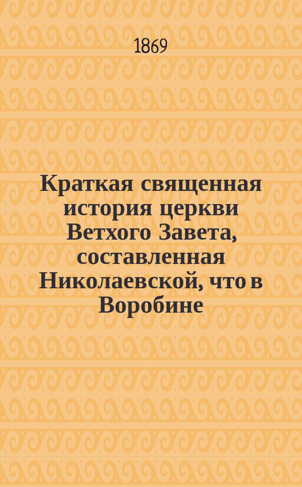 Краткая священная история церкви Ветхого Завета, составленная Николаевской, что в Воробине, церкви протоиереем, Константиновского межевого института и Московской 2-й гимназии законоучителем М. Богдановым