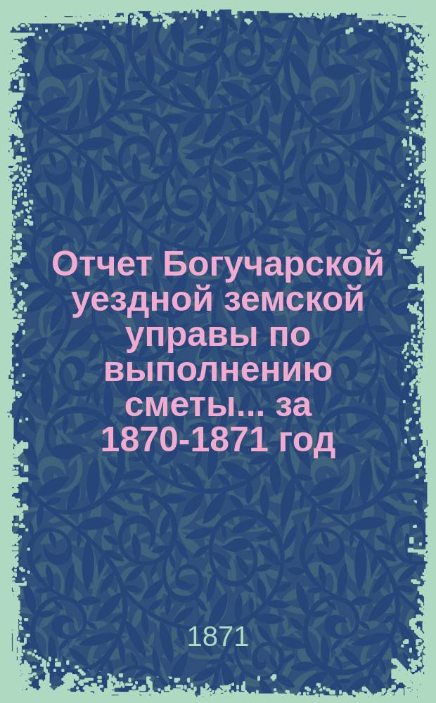 Отчет Богучарской уездной земской управы по выполнению сметы... за 1870-1871 год