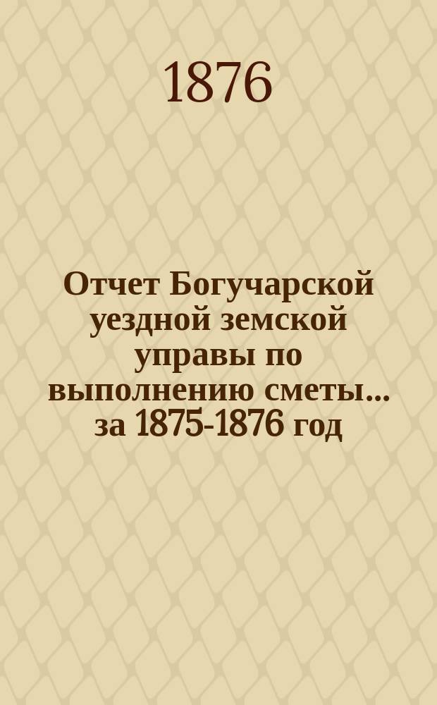 Отчет Богучарской уездной земской управы по выполнению сметы... за 1875-1876 год