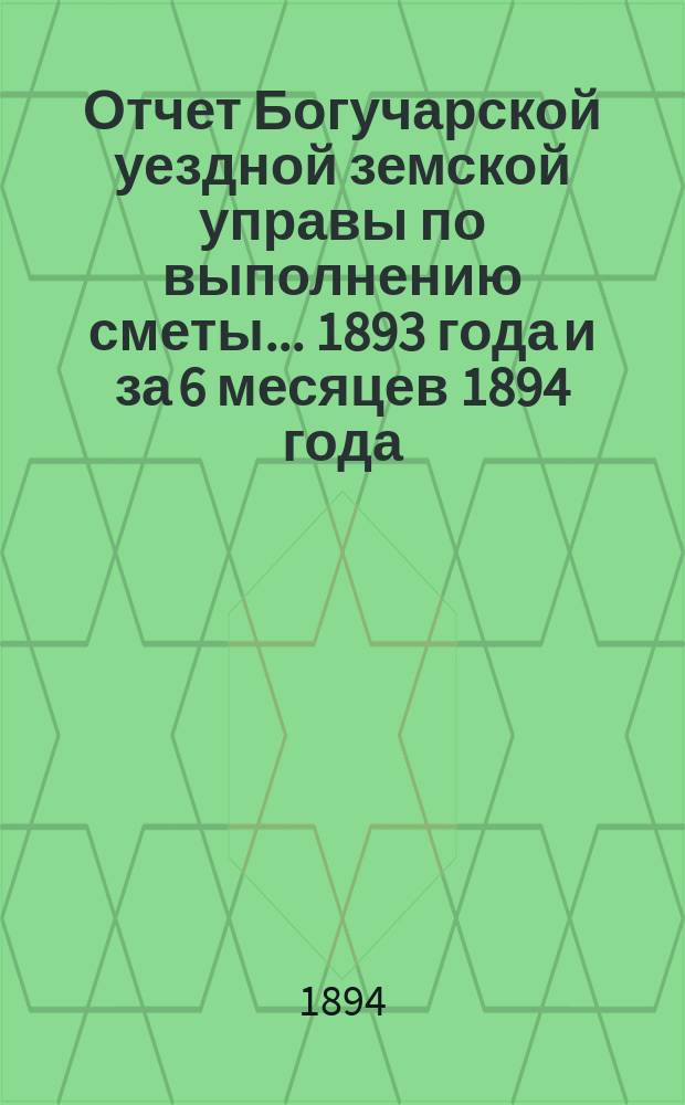 Отчет Богучарской уездной земской управы по выполнению сметы... 1893 года и за 6 месяцев 1894 года