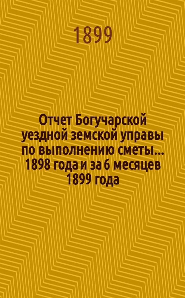 Отчет Богучарской уездной земской управы по выполнению сметы... 1898 года и за 6 месяцев 1899 года