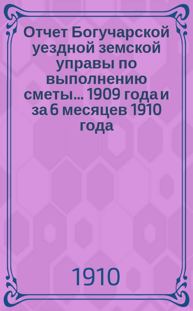 Отчет Богучарской уездной земской управы по выполнению сметы... 1909 года и за 6 месяцев 1910 года