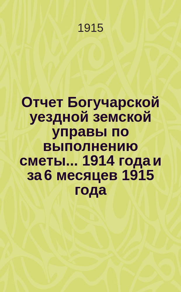 Отчет Богучарской уездной земской управы по выполнению сметы... 1914 года и за 6 месяцев 1915 года