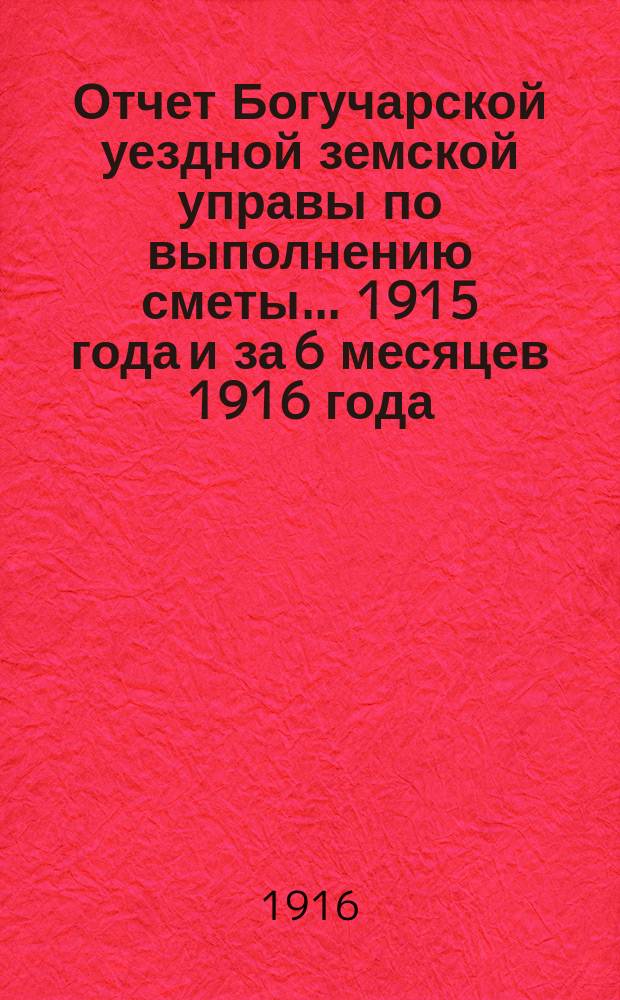Отчет Богучарской уездной земской управы по выполнению сметы... 1915 года и за 6 месяцев 1916 года