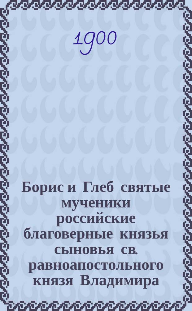 Борис и Глеб святые мученики российские благоверные князья сыновья св. равноапостольного князя Владимира, во святом крещении нареченные Роман и Давид