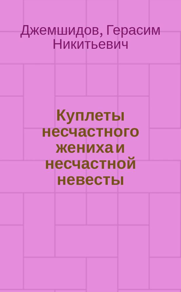 Куплеты несчастного жениха и несчастной невесты : Сочинил в 1872 г. янв. 1 дня астраханск. армянин Герасим Никитьевич Джемшидов