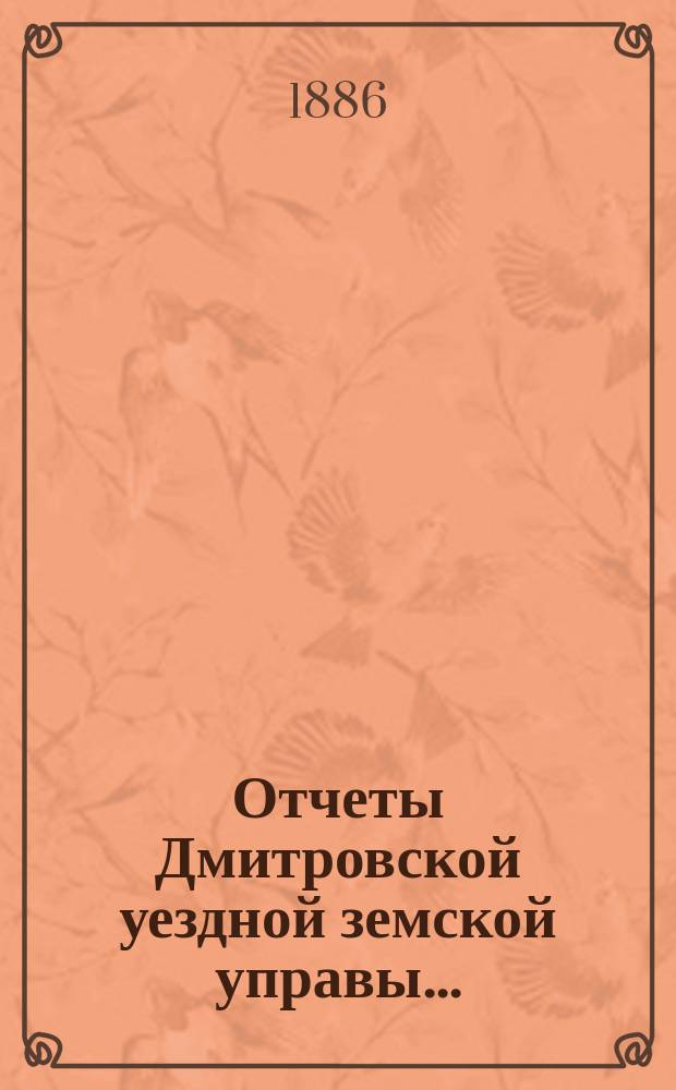 Отчеты Дмитровской уездной земской управы .. : С прил. проекта сметы и раскладки. ... XXI очередному Дмитровскому земскому собранию 1886 г.