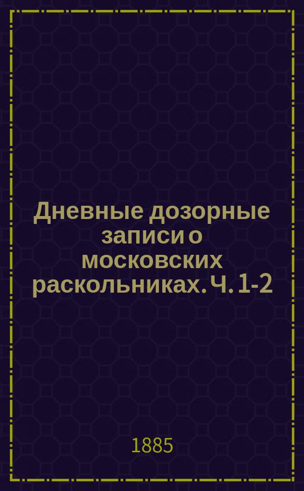 Дневные дозорные записи о московских раскольниках. [Ч. 1-2]