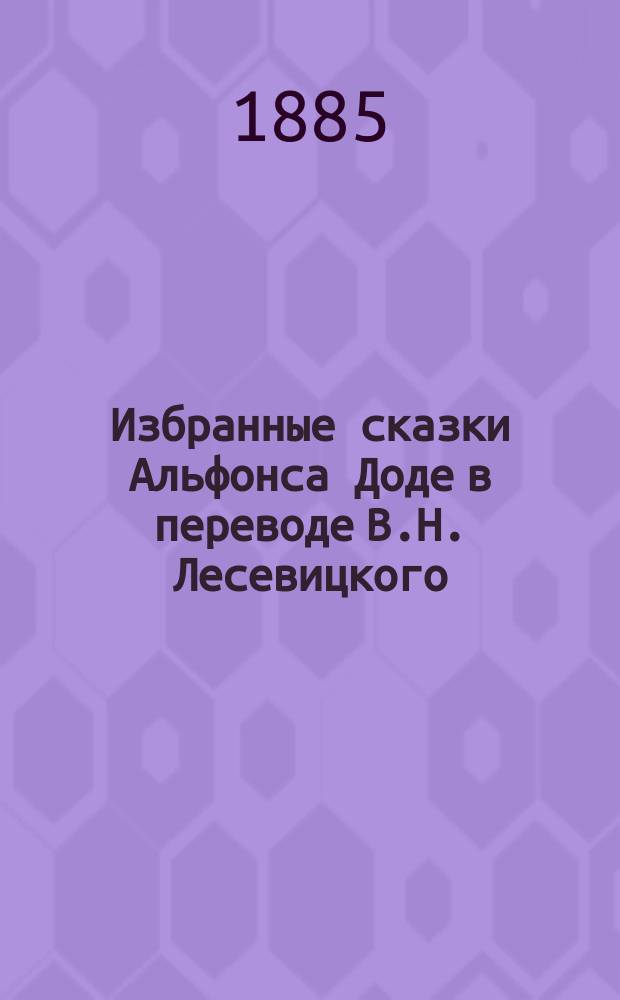 Избранные сказки Альфонса Доде в переводе В.Н. Лесевицкого : Вып. 1-. Вып. 1 : [Пирожки ; Дядя Ашилль ; Дом продается ; Старички ; Последний урок ; Добрый Бог Шемилье]