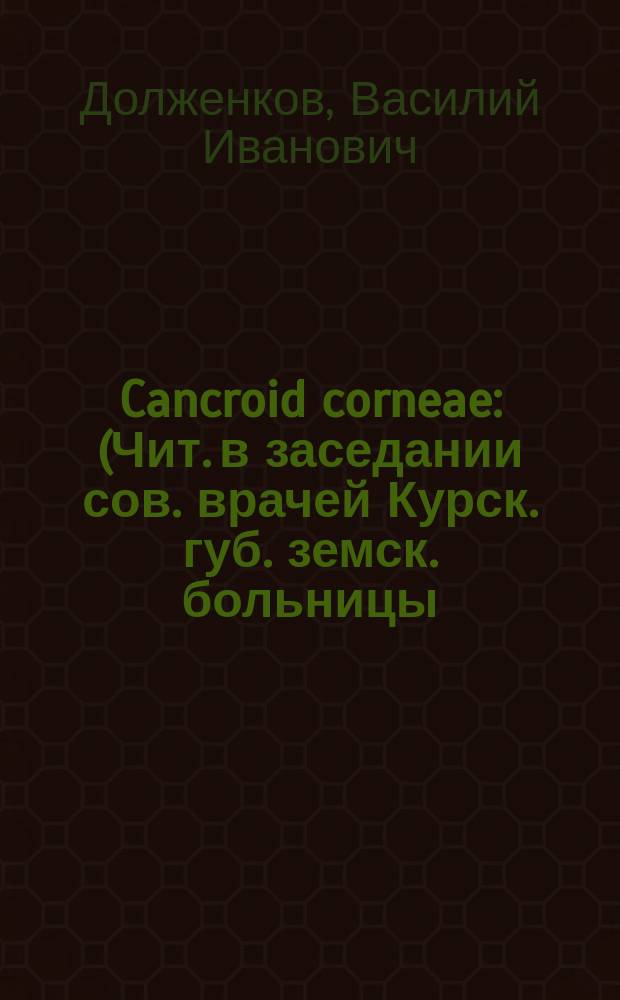 Cancroid corneae : (Чит. в заседании сов. врачей Курск. губ. земск. больницы)