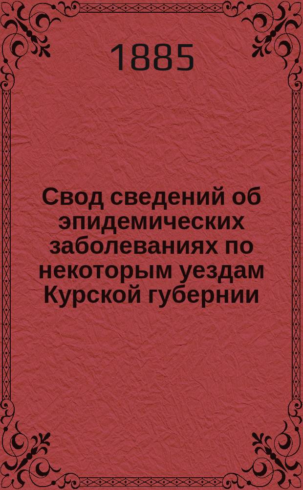Свод сведений об эпидемических заболеваниях по некоторым уездам Курской губернии : За 9 месяцев (март-ноябрь) 1884 года