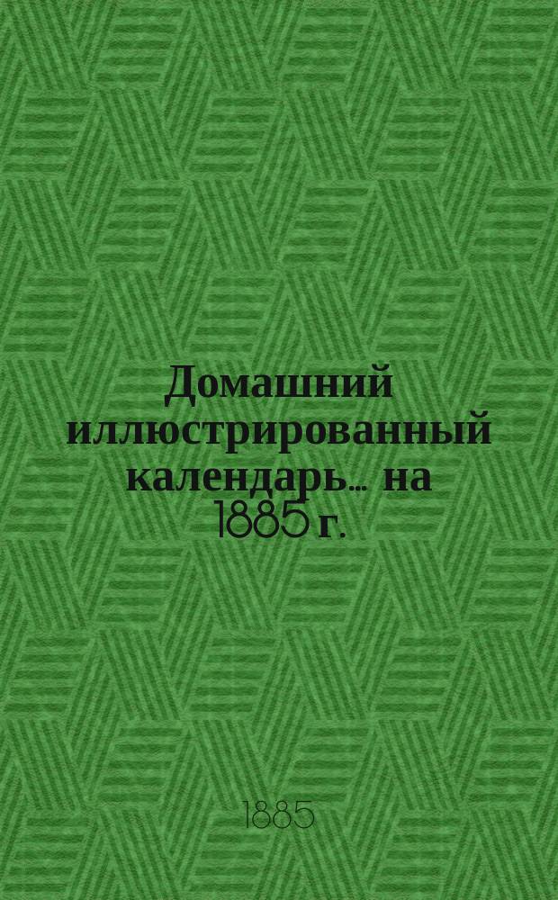 Домашний иллюстрированный календарь... ... на 1885 г.
