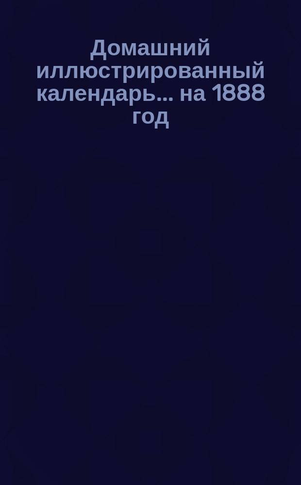 Домашний иллюстрированный календарь... ... на 1888 год (високосный)