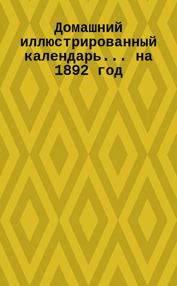 Домашний иллюстрированный календарь... ... на 1892 год (високосный)