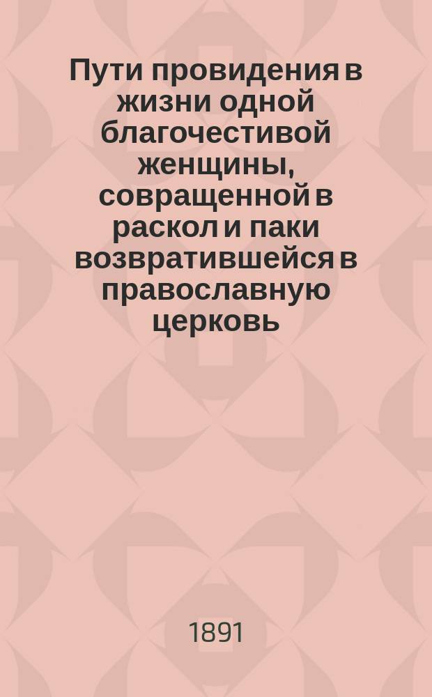 Пути провидения в жизни одной благочестивой женщины, совращенной в раскол и паки возвратившейся в православную церковь : (Рассказ священника) : С прил.