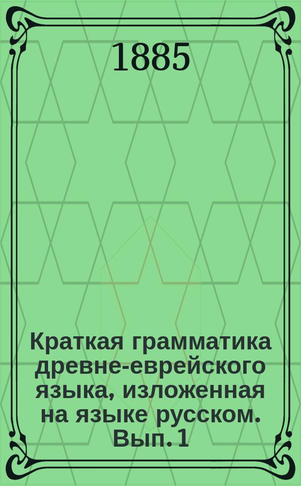 Краткая грамматика древне-еврейского языка, изложенная на языке русском. Вып. 1 : О глаголах