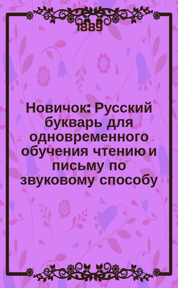 Новичок : Русский букварь для одновременного обучения чтению и письму по звуковому способу, с объяснением для преподавателя, с образцами для письма и рисования по клеткам, с отделом для упражнения в церковно-славянском чтении