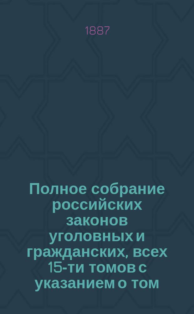 Полное собрание российских законов уголовных и гражданских, всех 15-ти томов с указанием о том, в каком томе и в каком отделе, в случае надобности, всякому свое дело следует искать : Государственные законы Российской империи по судебным уставам императора Александра II : Гражданский и уголовный судебник... : В 2 ч.