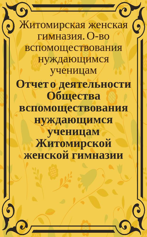Отчет о деятельности Общества вспомоществования нуждающимся ученицам Житомирской женской гимназии...