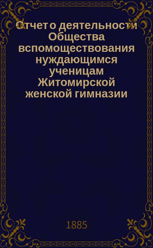 Отчет о деятельности Общества вспомоществования нуждающимся ученицам Житомирской женской гимназии... ... за 1883/84 год