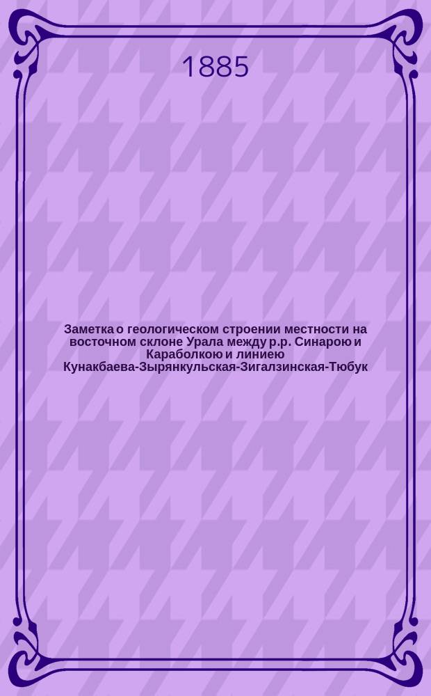 ... Заметка о геологическом строении местности на восточном склоне Урала между р.р. Синарою и Караболкою и линиею Кунакбаева-Зырянкульская-Зигалзинская-Тюбук