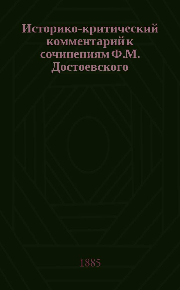 Историко-критический комментарий к сочинениям Ф.М. Достоевского : (Сб. критик) С портр. Ф.М. Достоевского. Ч. 2 : "Униженные и оскорбленные" ; "Записки из мертвого дома" ; "Преступление и наказание" ; "Идиот"
