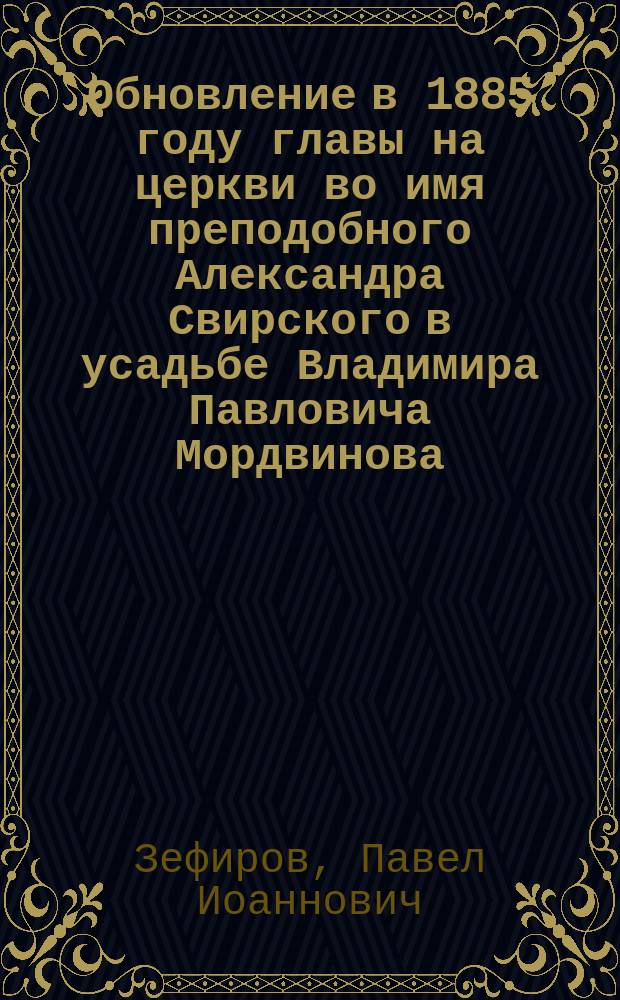 Обновление в 1885 году главы на церкви во имя преподобного Александра Свирского в усадьбе Владимира Павловича Мордвинова, селе Ваулове, Романов-Борисоглебского уезда Ярославской губернии : Рапорт священнослужителей ... на имя Ионафана, архиепископа Ярославского и Ростовского от 15 сент. 1885 г.