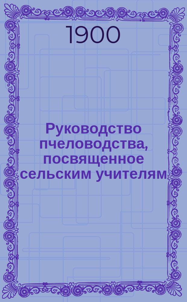 Руководство пчеловодства, посвященное сельским учителям : (С портр. К. Дадана)
