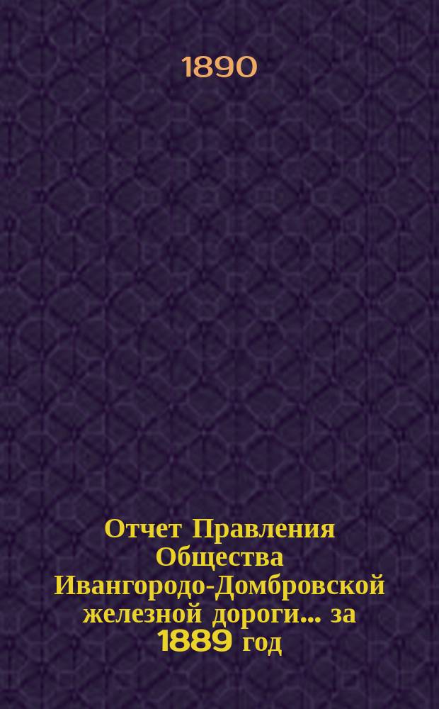 Отчет Правления Общества Ивангородо-Домбровской железной дороги... ... за 1889 год