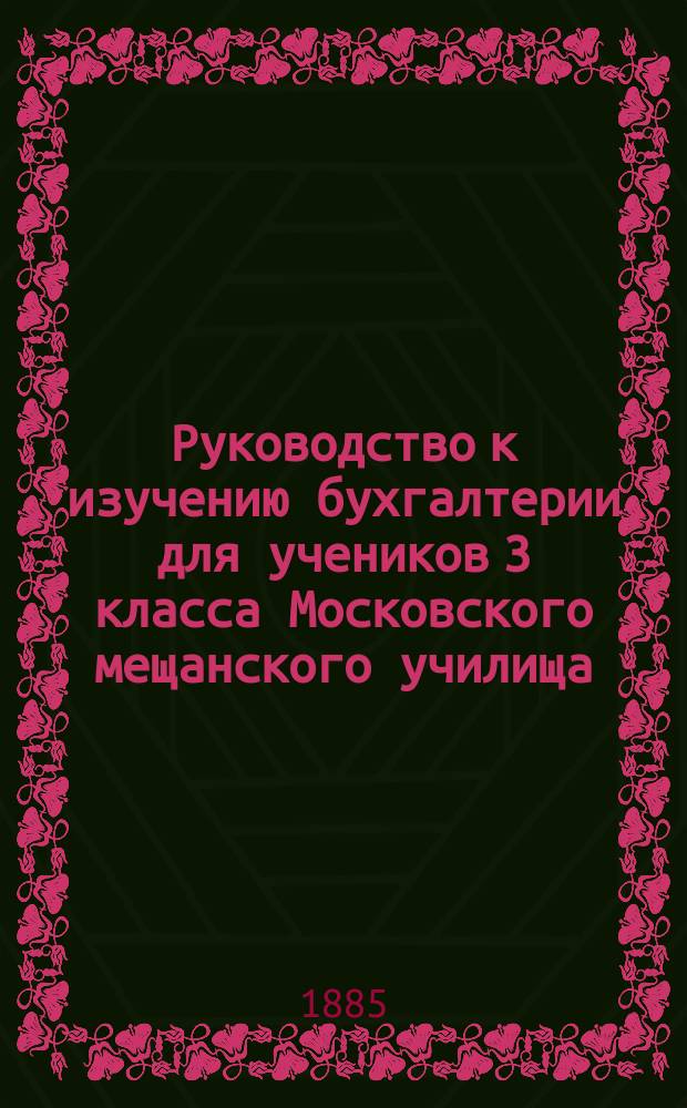 Руководство к изучению бухгалтерии для учеников 3 класса Московского мещанского училища