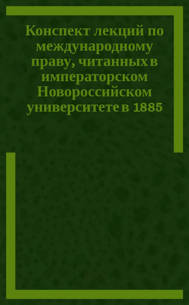 Конспект лекций по международному праву, читанных в императорском Новороссийском университете в 1885/6 ак. г. приват-доцентом И. Ивановским : Вып. 1-. Вып. 1
