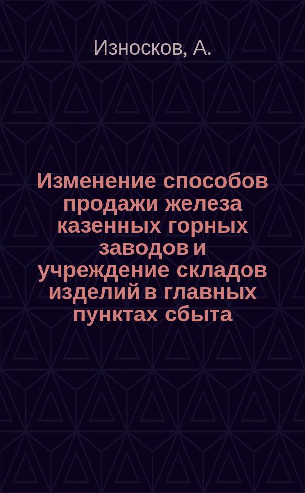 Изменение способов продажи железа казенных горных заводов и учреждение складов изделий в главных пунктах сбыта