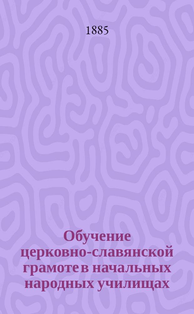 Обучение церковно-славянской грамоте в начальных народных училищах (когда она преподается после грамоты русской) с объяснительными замечаниями для народных учителей и с текстом для славянского чтения