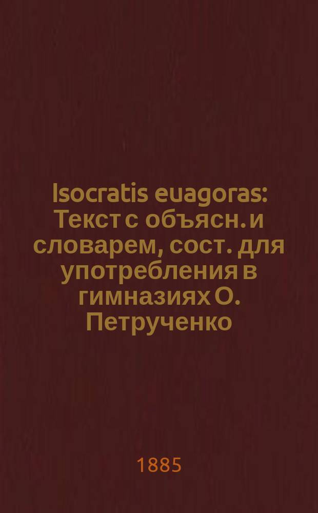 Isocratis euagoras : Текст с объясн. и словарем, сост. для употребления в гимназиях О. Петрученко, препод. Моск. второй гимназии