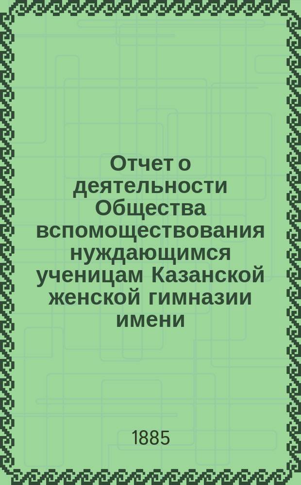 Отчет о деятельности Общества вспомоществования нуждающимся ученицам Казанской женской гимназии имени... великой княжны Ксении Александровны... ... за первый (1884-1885) год его существования