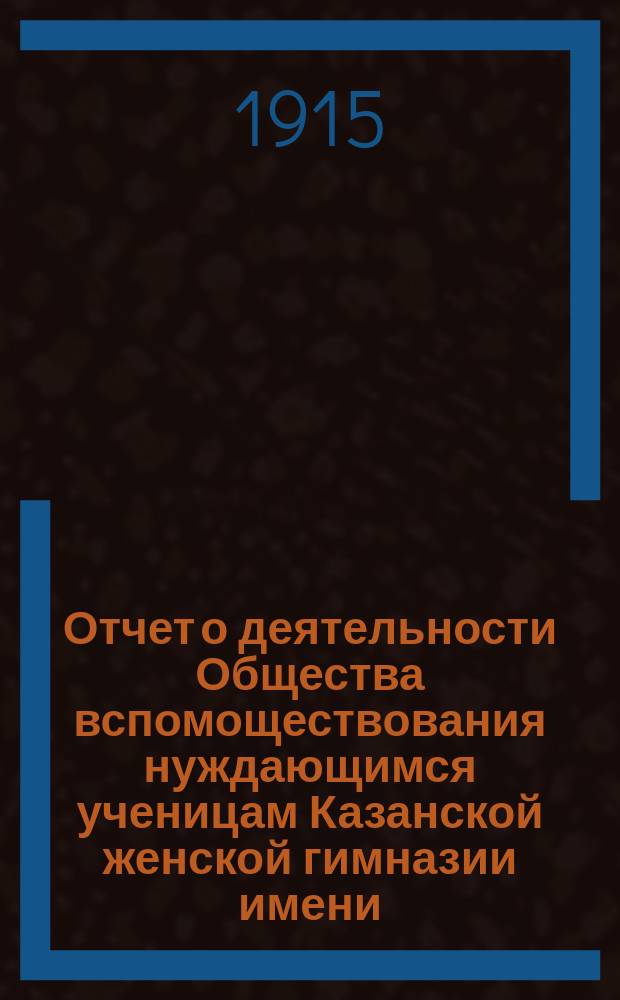 Отчет о деятельности Общества вспомоществования нуждающимся ученицам Казанской женской гимназии имени... великой княжны Ксении Александровны... ... за тридцатый (1913-1914) год существования Общества