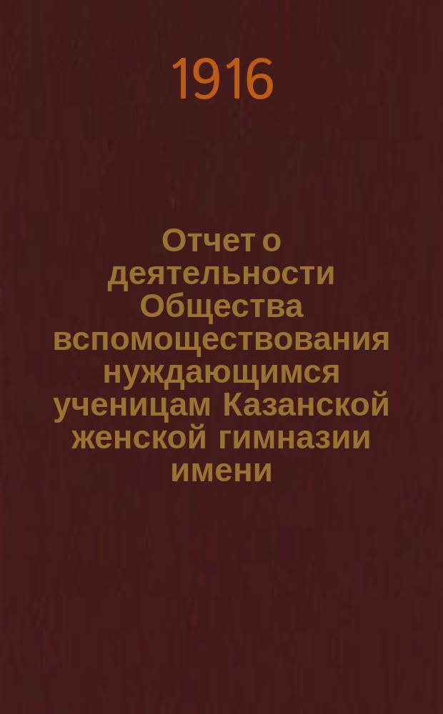 Отчет о деятельности Общества вспомоществования нуждающимся ученицам Казанской женской гимназии имени... великой княжны Ксении Александровны... ... за тридцать первый (1914-1915) год существования Общества