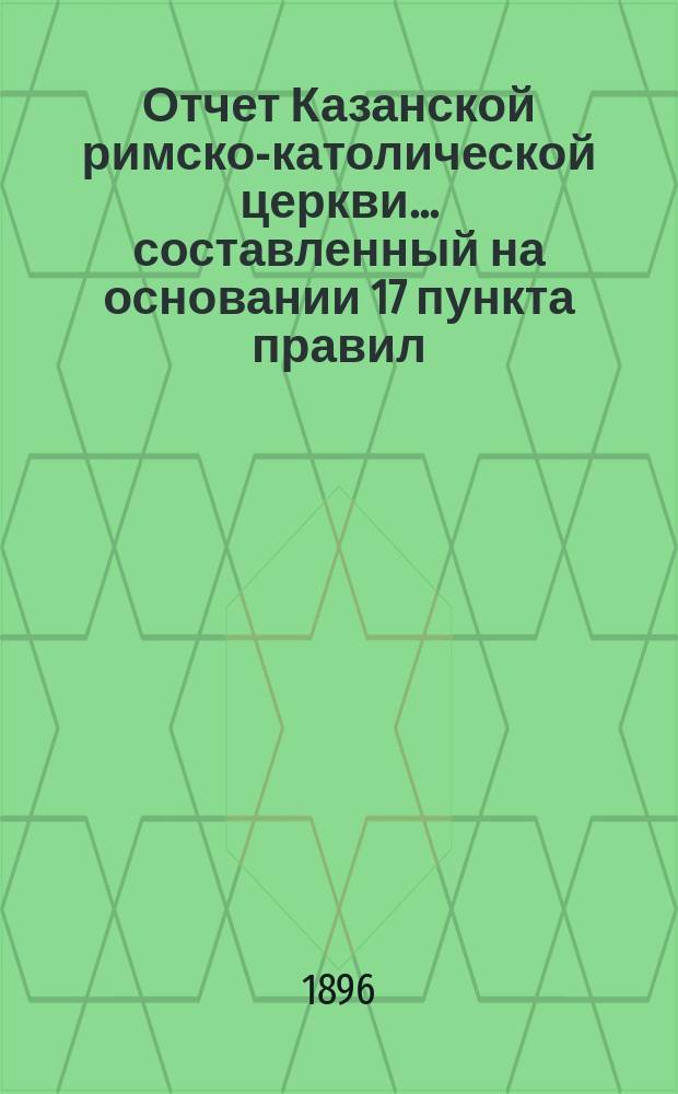 Отчет Казанской римско-католической церкви... составленный на основании 17 пункта правил, приложенных к 124 статье 1 части XI тома Свода законов. ... за 1895 год
