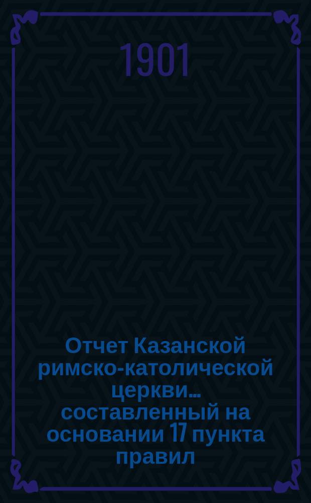 Отчет Казанской римско-католической церкви... составленный на основании 17 пункта правил, приложенных к 124 статье 1 части XI тома Свода законов. ... за 1900 год