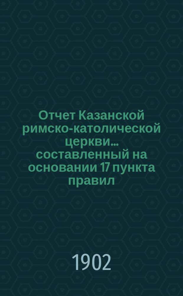 Отчет Казанской римско-католической церкви... составленный на основании 17 пункта правил, приложенных к 124 статье 1 части XI тома Свода законов. ... за 1901 год
